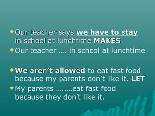  Our teacher saysOur teacher says we have to stay
in school at lunchtimein school at lunchtime MAKESMAKES
 Our teacher …. in school at lunchtime
 We aren’t allowedWe aren’t allowed to eat fast food
because my parents don’t like it. LET
 My parents …..…eat fast food
because they don’t like it.
 