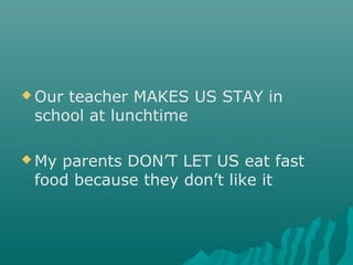  Our teacher MAKES US STAY in
school at lunchtime
 My parents DON’T LET US eat fast
food because they don’t like it
 