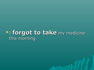 
II forgot to takeforgot to take my medicinemy medicine
this morningthis morning
 