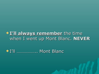  I’ll always rememberI’ll always remember the timethe time
when I went up Mont Blanc.when I went up Mont Blanc. NEVERNEVER
 I’ll …………….. Mont BlancI’ll …………….. Mont Blanc
 