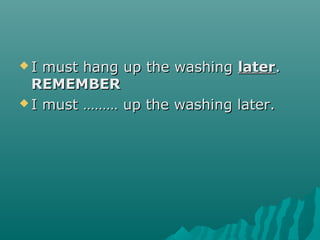  I must hang up the washingI must hang up the washing laterlater..
REMEMBERREMEMBER
 I must ……… up the washing later.I must ……… up the washing later.
 