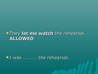  TheyThey let me watchlet me watch the rehearsal.the rehearsal.
ALLOWEDALLOWED
 I was ………… the rehearsal.I was ………… the rehearsal.
 