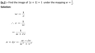 Ex.2 :- Find the image of 𝑧 + 1 = 1 under the mapping 𝑤 =
1
𝑧
.
Solution:
z
w
1

w
z
1

ivu 

1
22
vu
ivu
iyx



 
