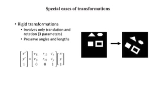 Special cases of transformations
• Rigid transformations
• Involves only translation and
rotation (3 parameters)
• Preserve angles and lengths
 