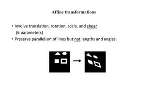 Affine transformations
• Involve translation, rotation, scale, and shear
(6 parameters)
• Preserve parallelism of lines but not lengths and angles.
 