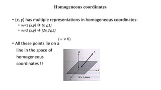 Homogeneous coordinates
• (x, y) has multiple representations in homogeneous coordinates:
• w=1 (x,y) → (x,y,1)
• w=2 (x,y) → (2x,2y,2)
• All these points lie on a
line in the space of
homogeneous
coordinates !!
 