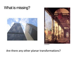 What is missing?
Are there any other planar transformations?
Canaletto