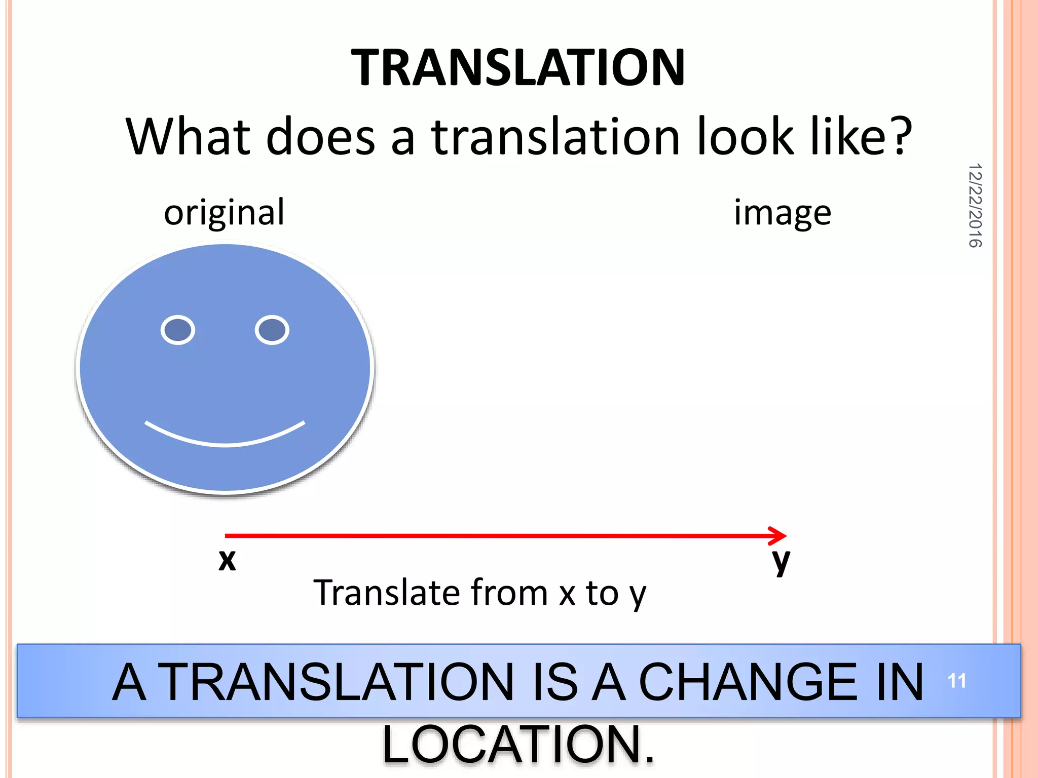 TRANSLATION
What does a translation look like?
A TRANSLATION IS A CHANGE IN
LOCATION.
x y
Translate from x to y
original image
12/22/2016
11
 