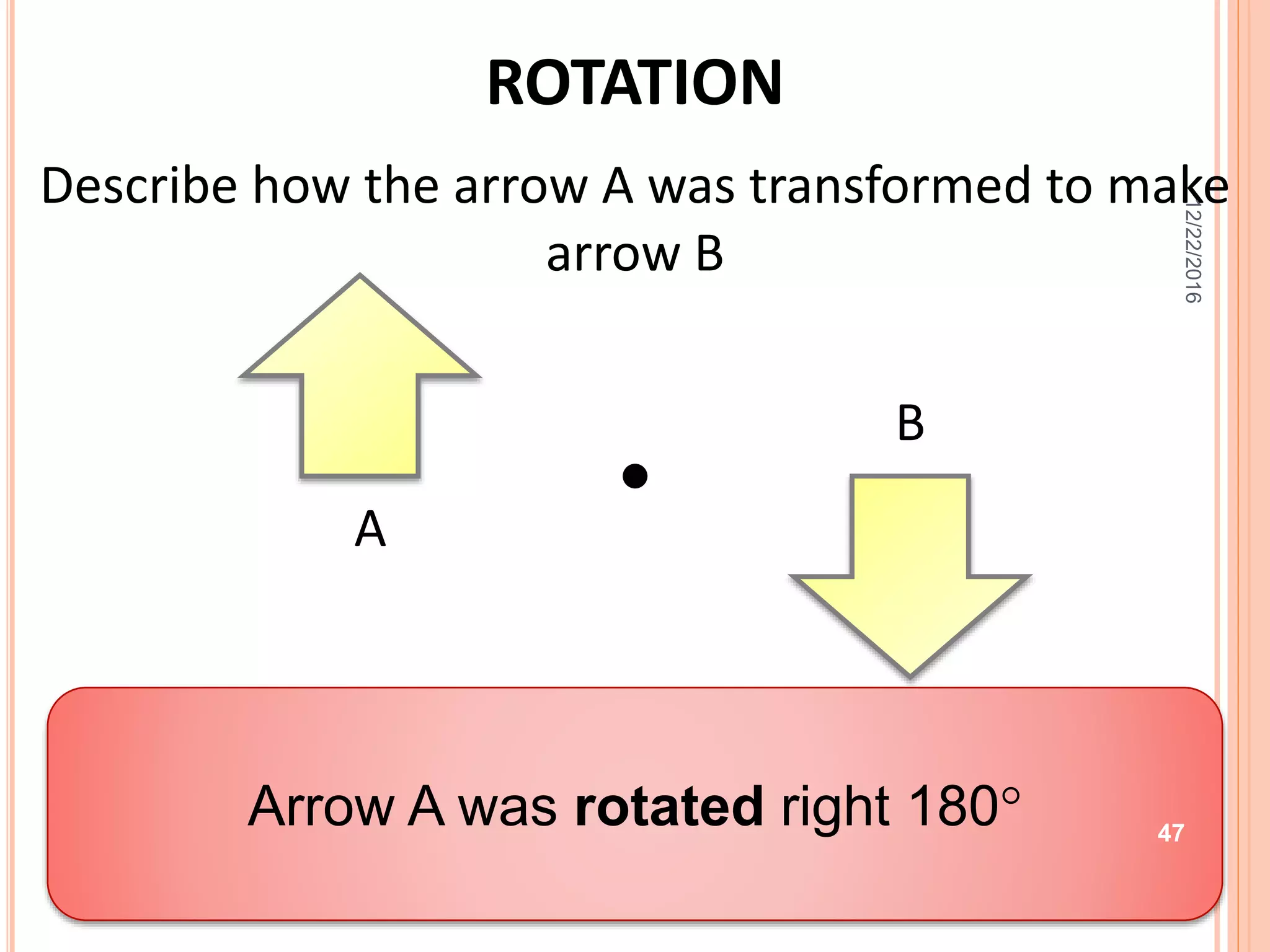 ROTATION
Describe how the arrow A was transformed to make
arrow B
Arrow A was rotated right 180
A
B
12/22/2016
47
 