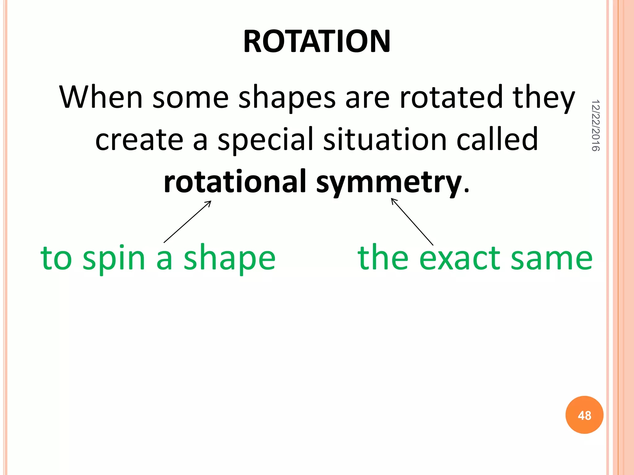 ROTATION
When some shapes are rotated they
create a special situation called
rotational symmetry.
to spin a shape the exact same
12/22/2016
48
 