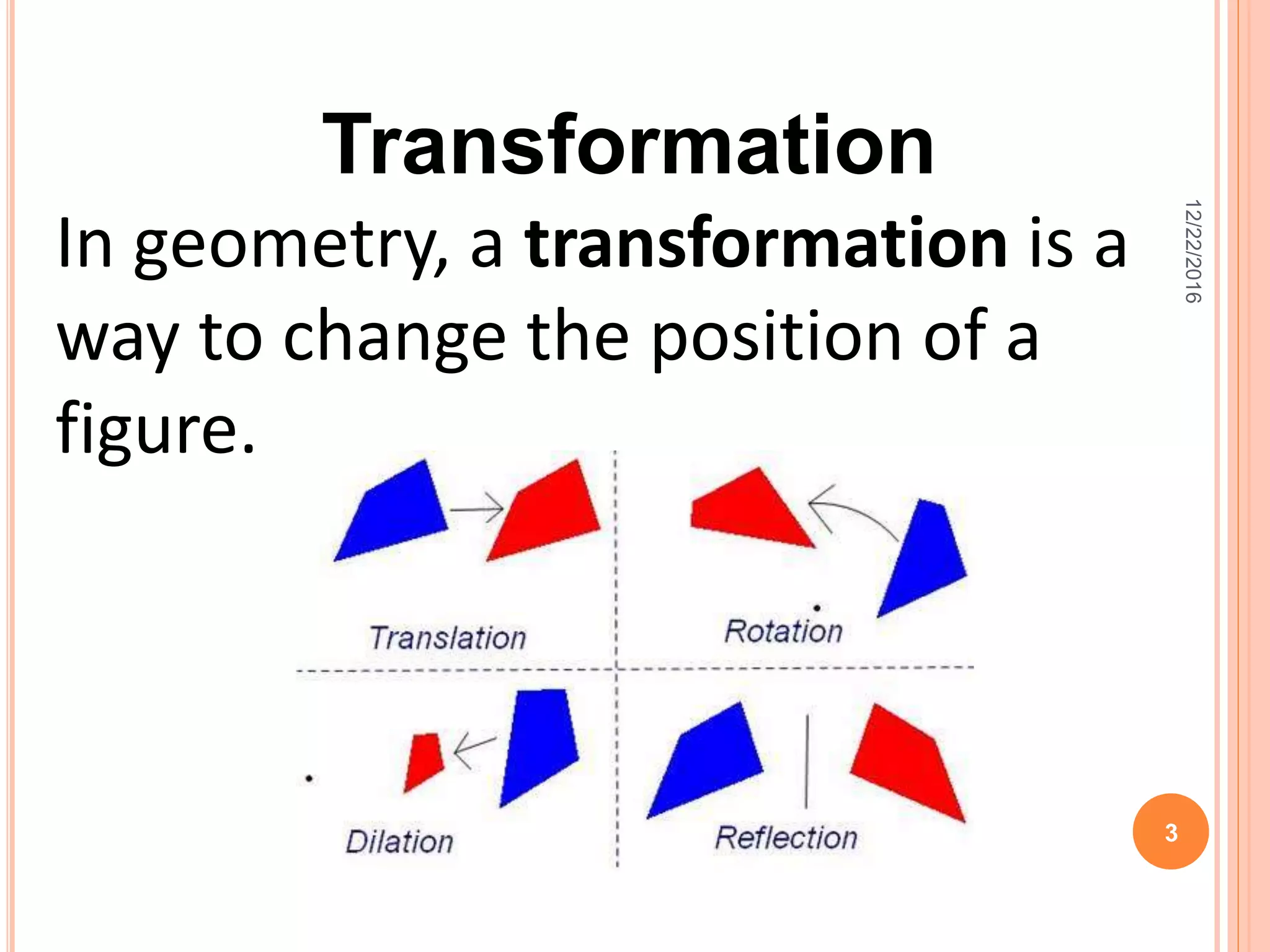 In geometry, a transformation is a
way to change the position of a
figure.
Transformation
12/22/2016
3
 