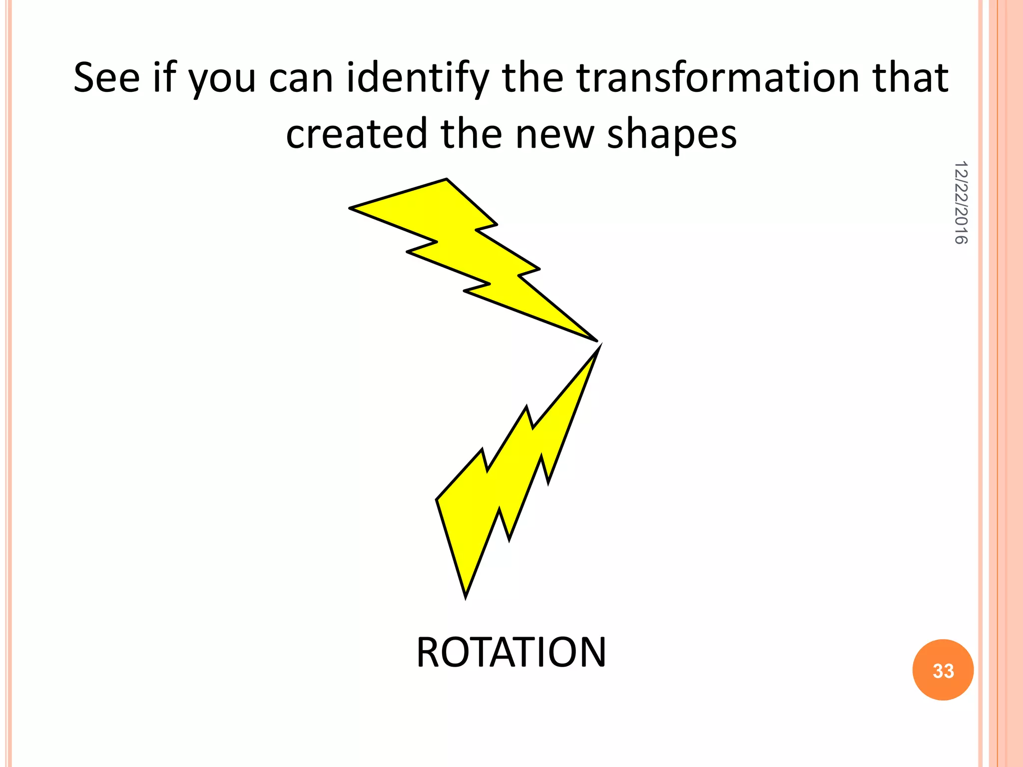 See if you can identify the transformation that
created the new shapes
ROTATION
12/22/2016
33
 