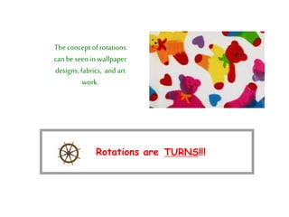 Theconceptof rotations
can be seen in wallpaper
designs, fabrics, and art
work.
Rotations are TURNS!!!
 