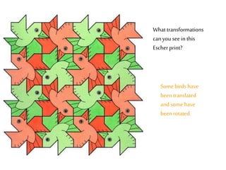 What transformations
can you see in this
Escherprint?
Somebirds have
beentranslated
and some have
beenrotated.
 