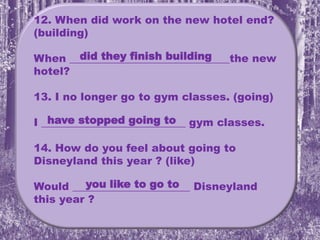 12. When did work on the new hotel end?
(building)
When ______________________________the new
hotel?
13. I no longer go to gym classes. (going)
I ___________________________ gym classes.
14. How do you feel about going to
Disneyland this year ? (like)
Would ______________________ Disneyland
this year ?
did they finish building
have stopped going to
you like to go to
 