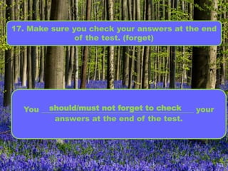 17. Make sure you check your answers at the end
of the test. (forget)
You ________________________________________ your
answers at the end of the test.
should/must not forget to check
 