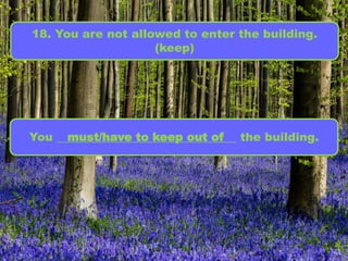 18. You are not allowed to enter the building.
(keep)
You _______________________________ the building.must/have to keep out of
 