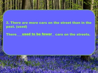 2. There are more cars on the street than in the
past. (used)
There_______________________ cars on the streets.used to be fewer
 
