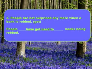 3. People are not surprised any more when a
bank is robbed. (got)
People _____________________________ banks being
robbed.
have got used to
 