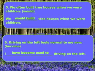 5. We often built tree houses when we were
children. (would)
We ________________ tree houses when we were
children.
would build
6. Driving on the left feels normal to me now.
(become)
I _____________________________ driving on the left.have become used to
 