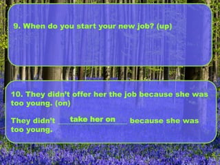 9. When do you start your new job? (up)
10. They didn’t offer her the job because she was
too young. (on)
They didn’t ___________________ because she was
too young.
take her on
 