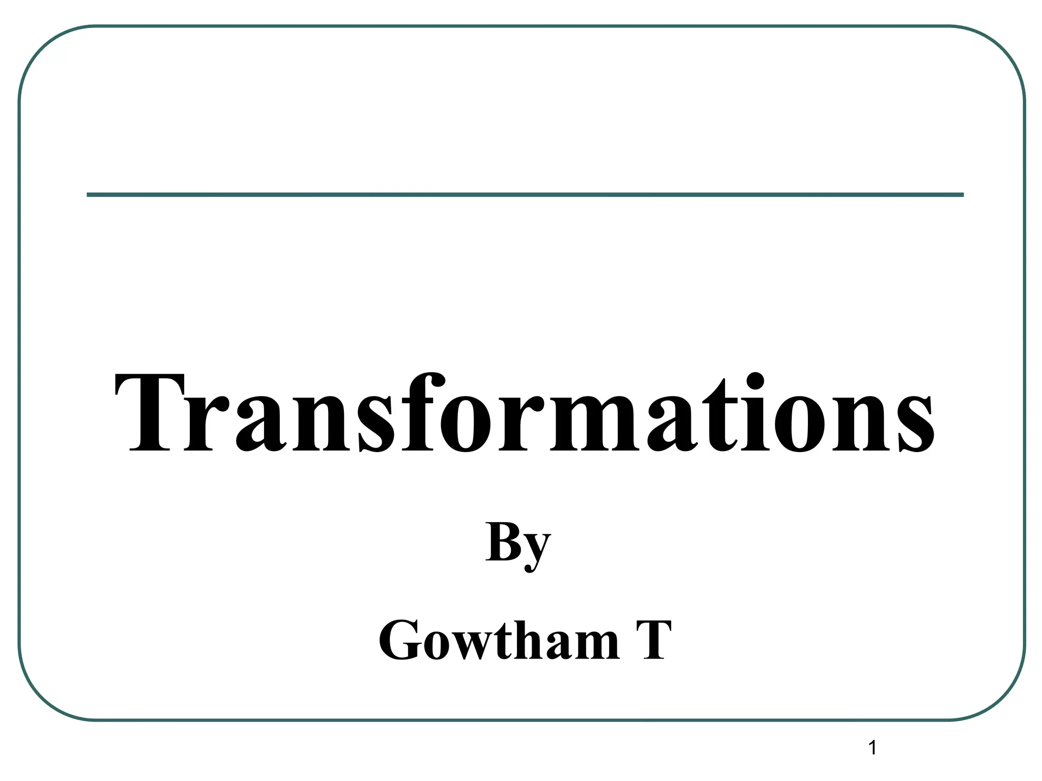 1
Transformations
By
Gowtham T
 