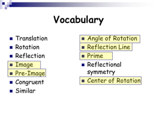Vocabulary
 Translation
 Rotation
 Reflection
 Image
 Pre-Image
 Congruent
 Similar
 Angle of Rotation
 Reflection Line
 Prime
 Reflectional
symmetry
 Center of Rotation
 