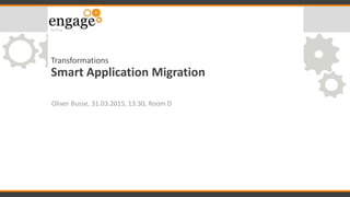 Transformations
Smart Application Migration
Oliver Busse, 31.03.2015, 13:30, Room D
 