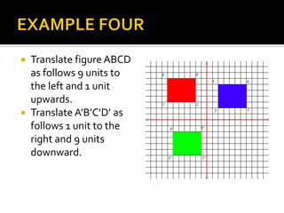  Translate figure ABCD
as follows 9 units to
the left and 1 unit
upwards.
 Translate A’B’C’D’ as
follows 1 unit to the
right and 9 units
downward.
 