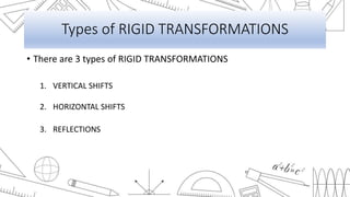 Types of RIGID TRANSFORMATIONS
• There are 3 types of RIGID TRANSFORMATIONS
1. VERTICAL SHIFTS
2. HORIZONTAL SHIFTS
3. REFLECTIONS
 