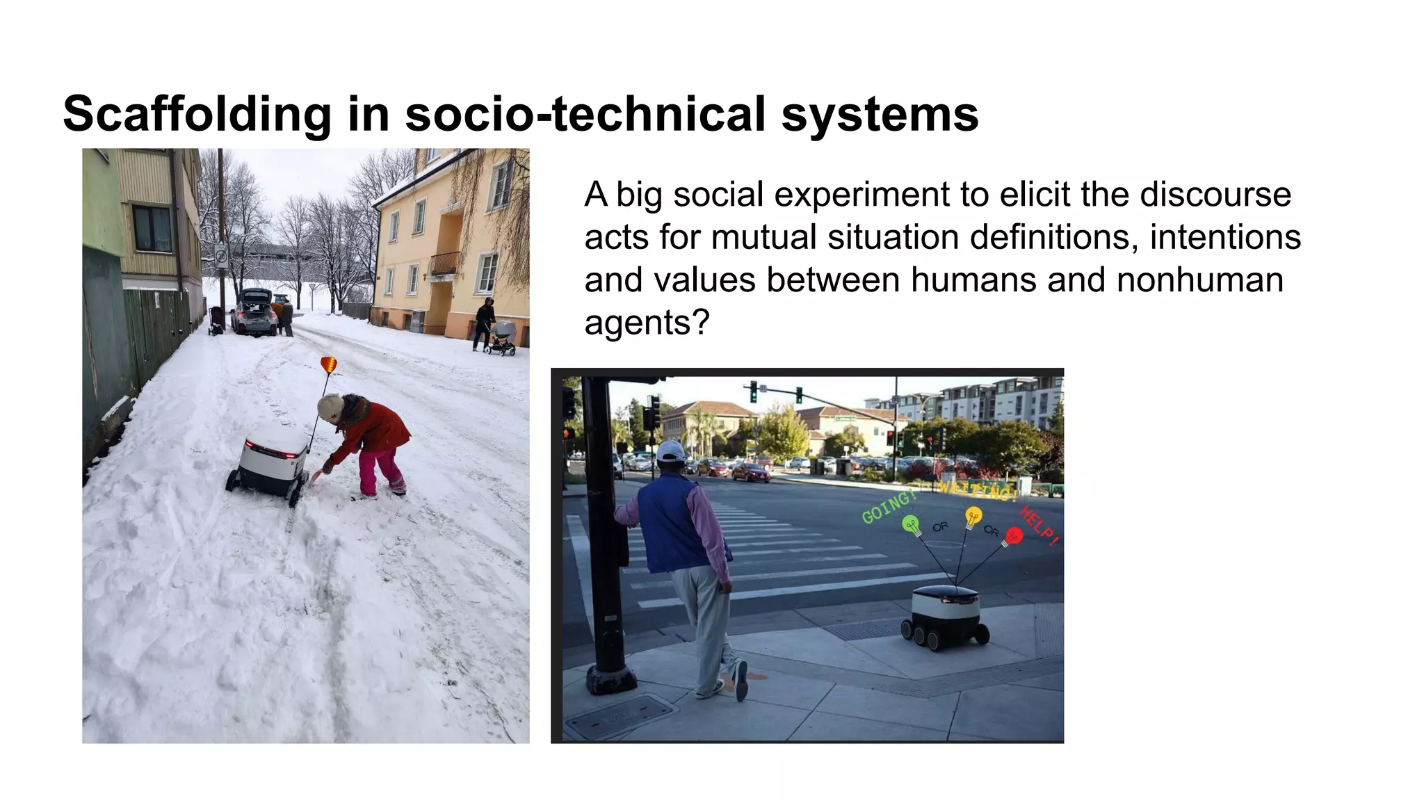 Scaffolding in socio-technical systems
A big social experiment to elicit the discourse
acts for mutual situation definitions, intentions
and values between humans and nonhuman
agents?
 