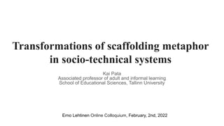 Transformations of scaffolding metaphor
in socio-technical systems
Kai Pata
Associated professor of adult and informal learning
School of Educational Sciences, Tallinn University
Erno Lehtinen Online Colloquium, February, 2nd, 2022
 