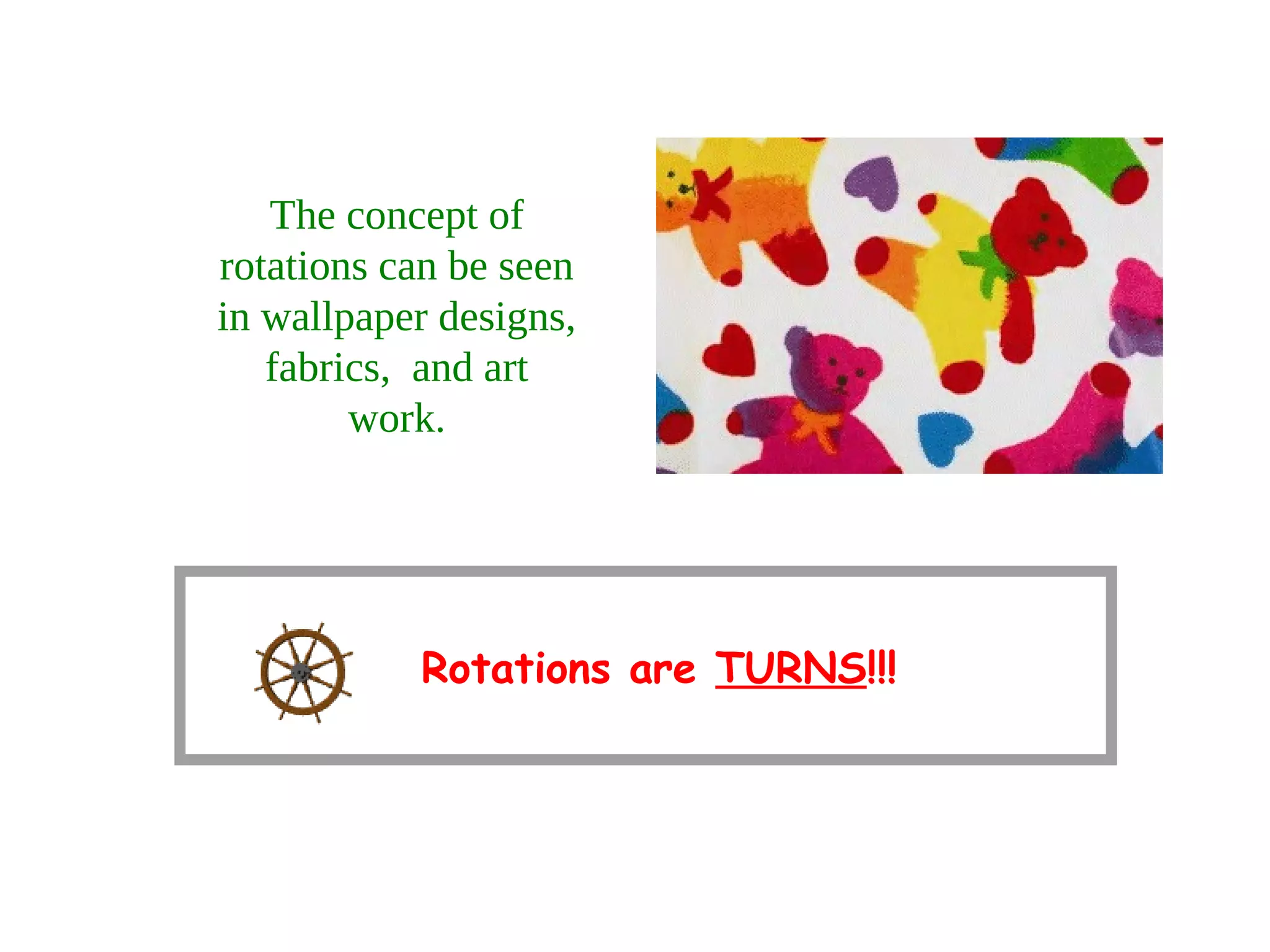The concept of
rotations can be seen
in wallpaper designs,
fabrics, and art
work.
Rotations are TURNS!!!
 