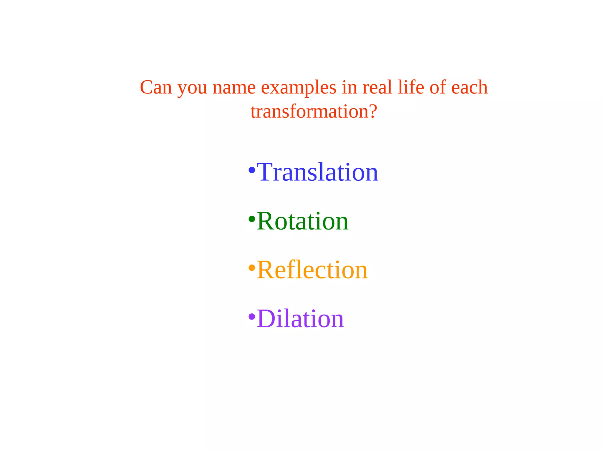 Can you name examples in real life of each
transformation?
•Translation
•Rotation
•Reflection
•Dilation
 
