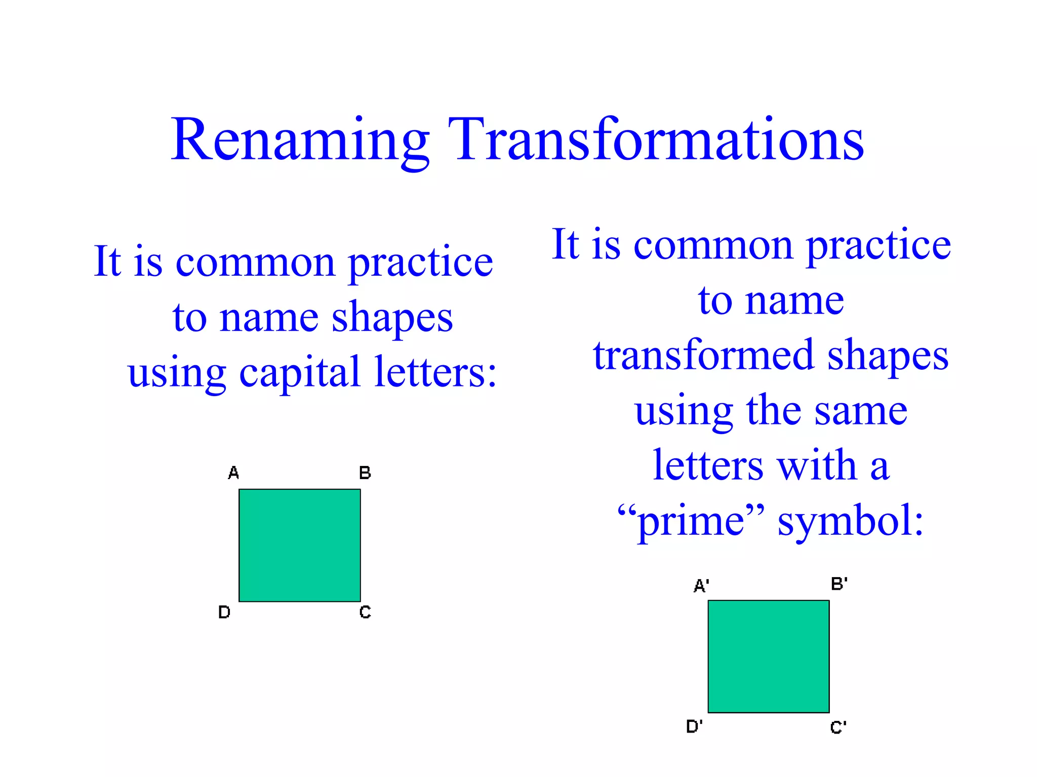 Renaming Transformations
It is common practice
to name shapes
using capital letters:
It is common practice
to name
transformed shapes
using the same
letters with a
“prime” symbol:
 