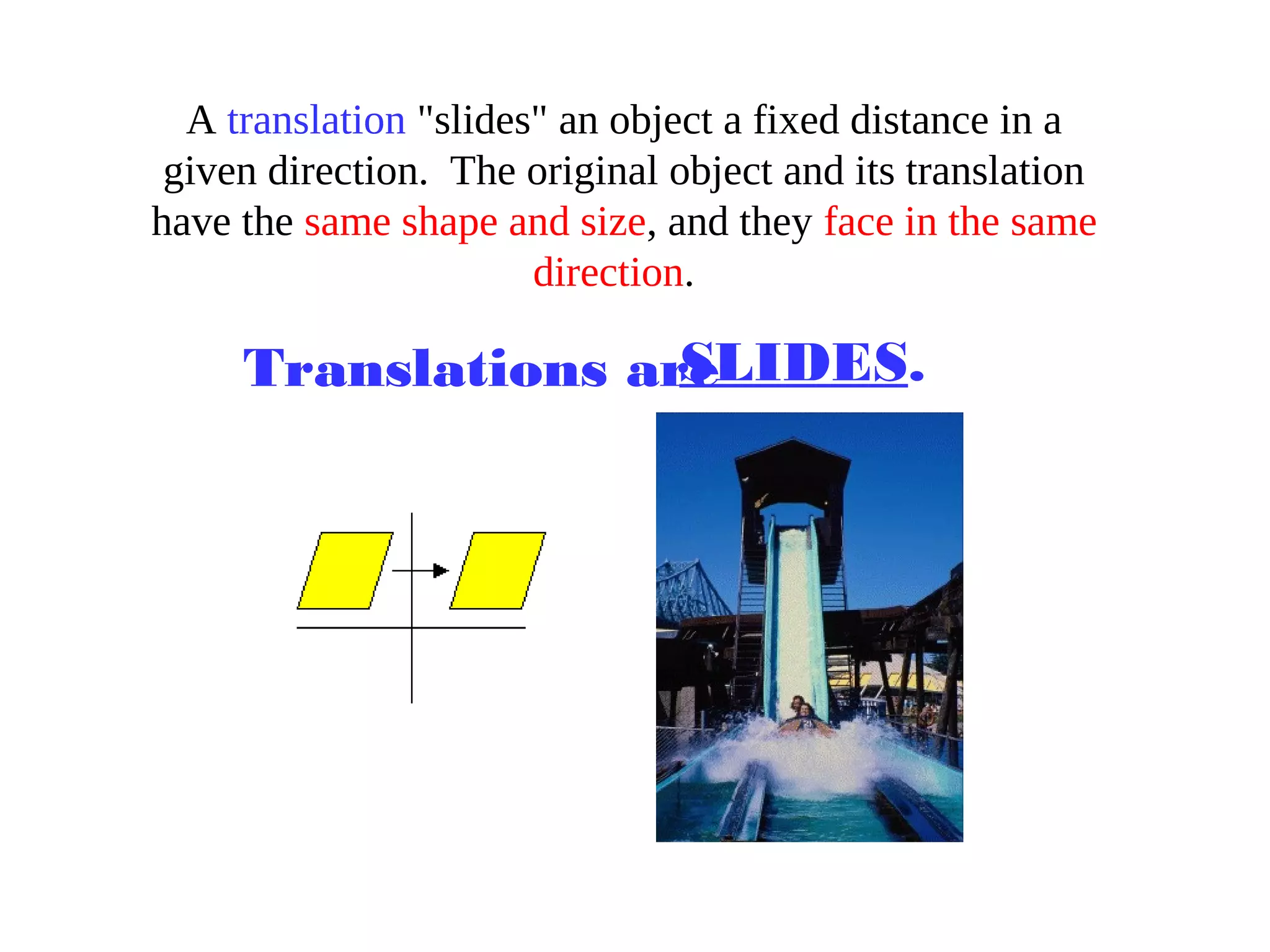 A translation "slides" an object a fixed distance in a
given direction. The original object and its translation
have the same shape and size, and they face in the same
direction.
Translations areSLIDES.
 