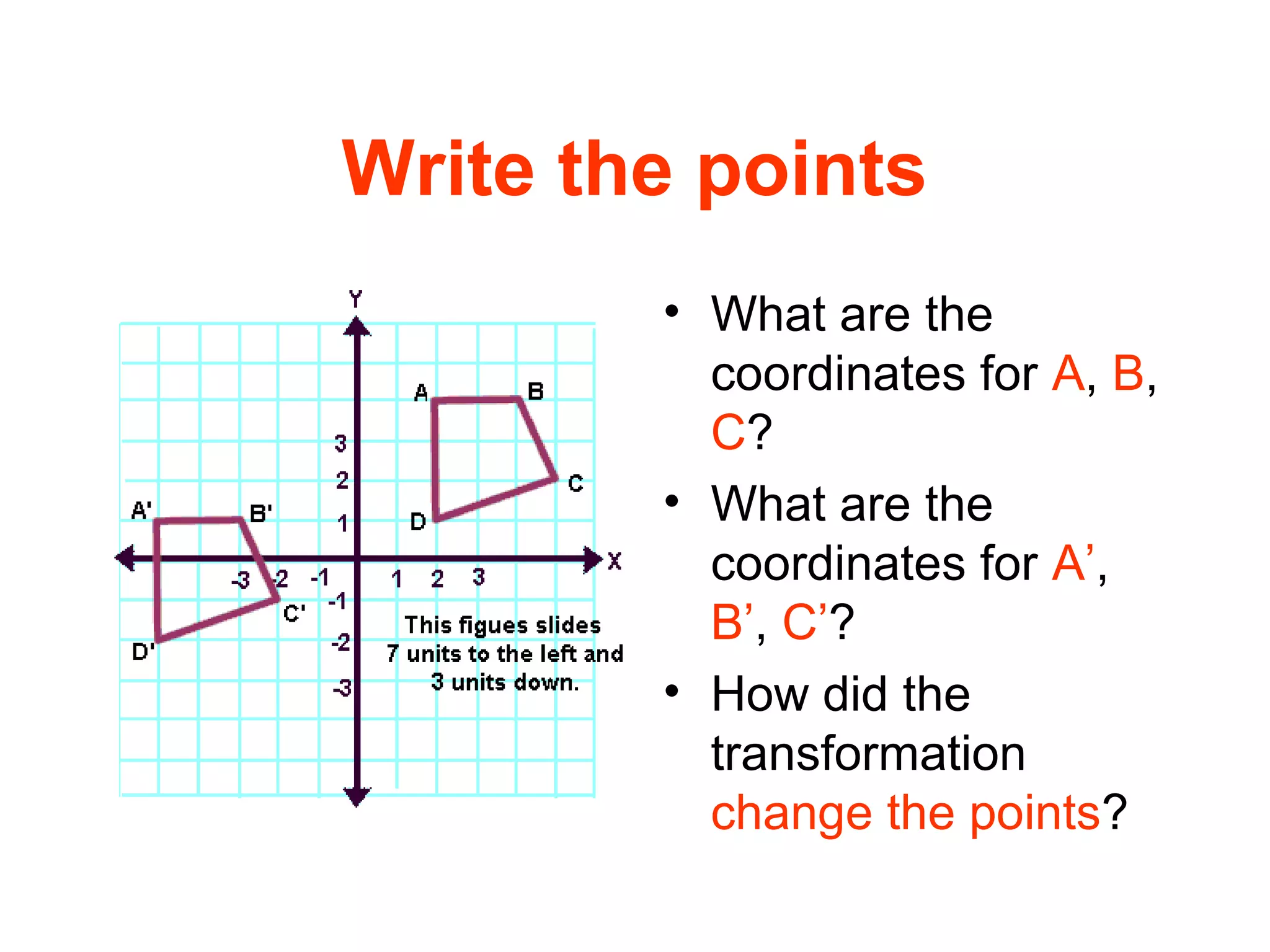 Write the points
• What are the
coordinates for A, B,
C?
• What are the
coordinates for A’,
B’, C’?
• How did the
transformation
change the points?
 