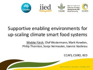 Supportive enabling environments for
up-scaling climate smart food systems
Wiebke Förch, Olaf Westermann, Mark Howden,
Philip Thornton, Sonja Vermeulen, Ioannis Vasileiou
CCAFS, CSIRO, IIED
Partner logo
Transformations, Stockholm, 5 October 2015
 