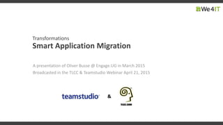 Transformations
Smart Application Migration
A presentation of Oliver Busse @ Engage.UG in March 2015
Broadcasted in the TLCC & Teamstudio Webinar April 21, 2015
 