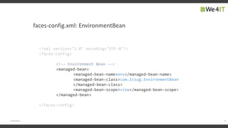 faces-config.xml: EnvironmentBean
19#engageug
<?xml version="1.0" encoding="UTF-8"?>
<faces-config>
<!-- Environment Bean -->
<managed-bean>
<managed-bean-name>env</managed-bean-name>
<managed-bean-class>com.icsug.EnvironmentBean
</managed-bean-class>
<managed-bean-scope>view</managed-bean-scope>
</managed-bean>
</faces-config>
 
