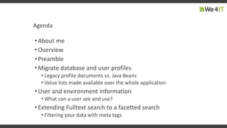 Agenda
•About me
•Overview
•Preamble
•Migrate database and user profiles
• Legacy profile documents vs. Java Beans
• Value lists made available over the whole application
•User and environment information
• What can a user see and use?
•Extending Fulltext search to a facetted search
• Filtering your data with meta tags
 