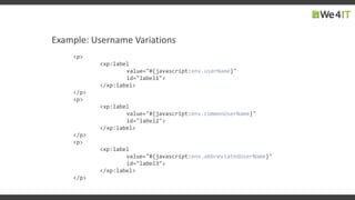 Example: Username Variations
<p>
<xp:label
value="#{javascript:env.userName}"
id="label1">
</xp:label>
</p>
<p>
<xp:label
value="#{javascript:env.commonUserName}"
id="label2">
</xp:label>
</p>
<p>
<xp:label
value="#{javascript:env.abbreviatedUserName}"
id="label3">
</xp:label>
</p>
 