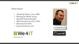Oliver Busse
• „Bleeding Yellow“ since 2000
• Working for We4IT Group
• OpenNTF Board Member
• IBM Champion for ICS in 2015
• @zeromancer1972
• www.oliverbusse.com
www.we4it.com
 