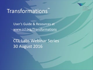 Transformations™
User’s Guide & Resources at
www.ccl.org/Transformations
CCL Labs Webinar Series
30 August 2016
 