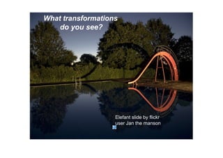 What transformations 
    do you see?




                   Elefant slide by flickr 
                   user Jan the manson
 