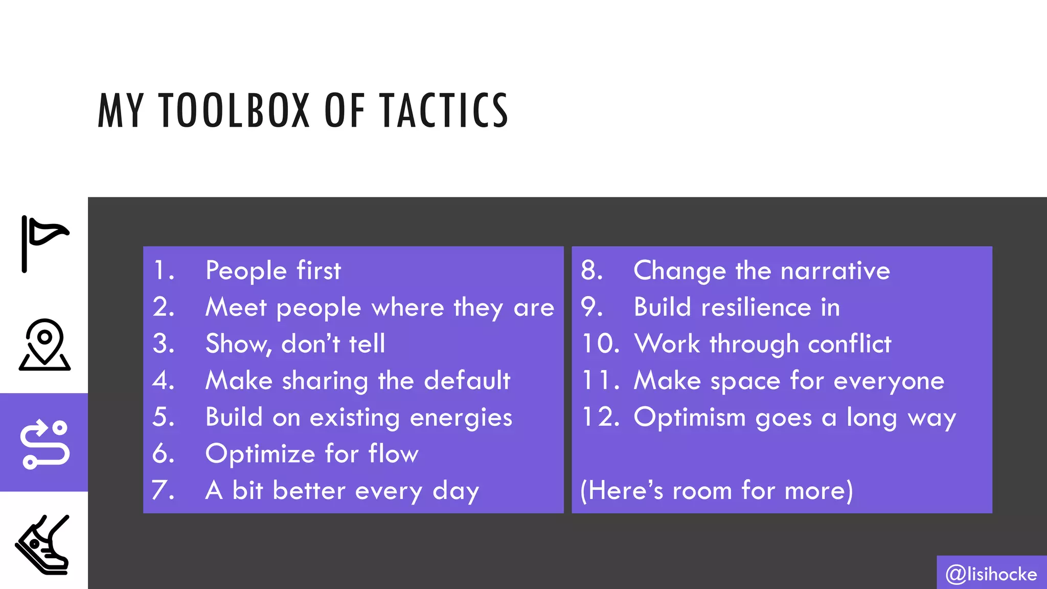 MY TOOLBOX OF TACTICS
@lisihocke
1. People first
2. Meet people where they are
3. Show, don’t tell
4. Make sharing the default
5. Build on existing energies
6. Optimize for flow
7. A bit better every day
8. Change the narrative
9. Build resilience in
10. Work through conflict
11. Make space for everyone
12. Optimism goes a long way
(Here’s room for more)
 
