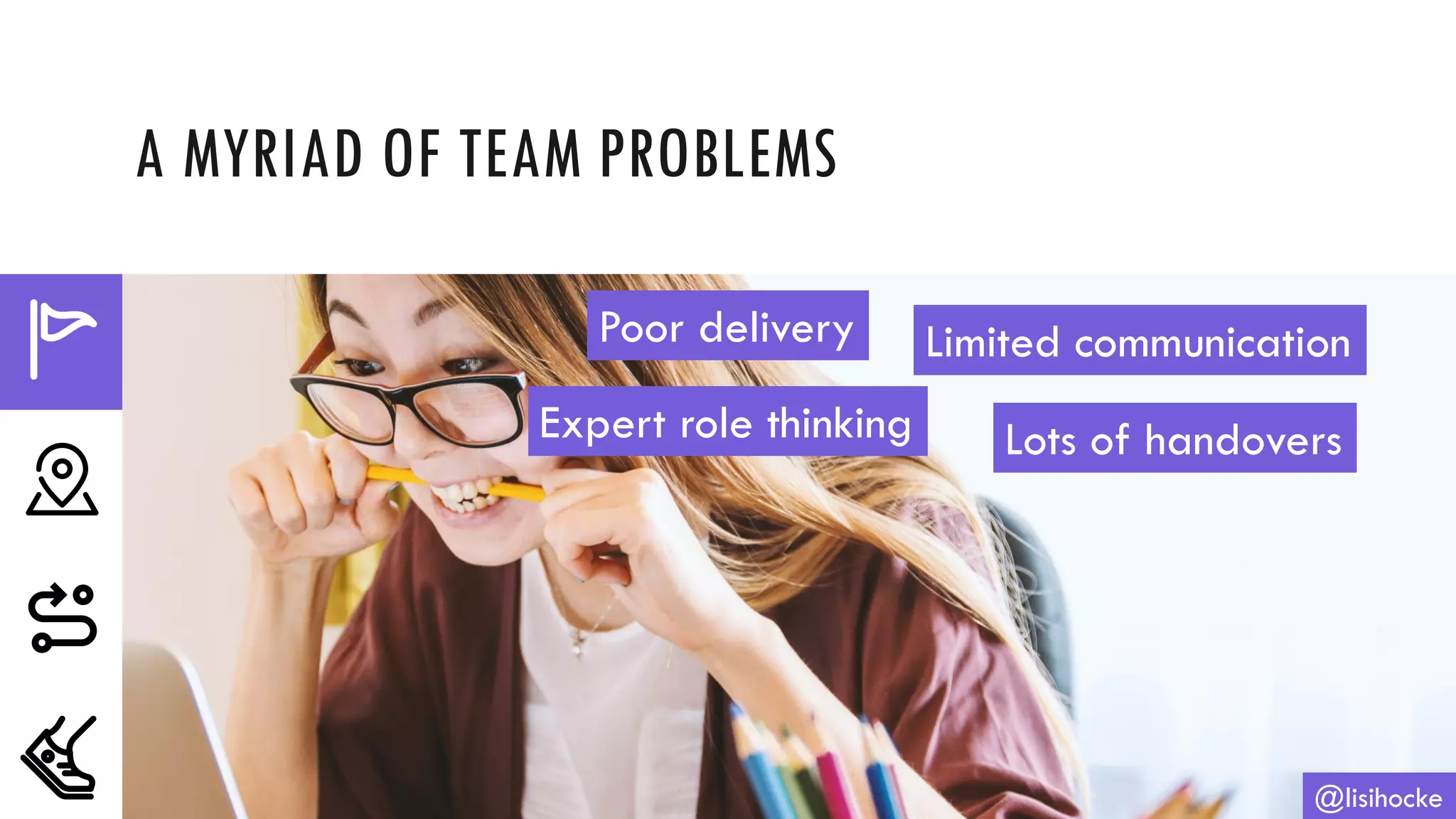 A MYRIAD OF TEAM PROBLEMS
@lisihocke
Poor delivery Limited communication
Expert role thinking Lots of handovers
 