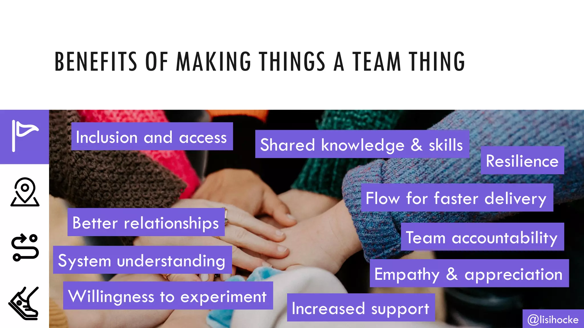 BENEFITS OF MAKING THINGS A TEAM THING
@lisihocke
Inclusion and access Shared knowledge & skills
Resilience
Flow for faster delivery
Team accountability
Empathy & appreciation
Increased support
Willingness to experiment
System understanding
Better relationships
 