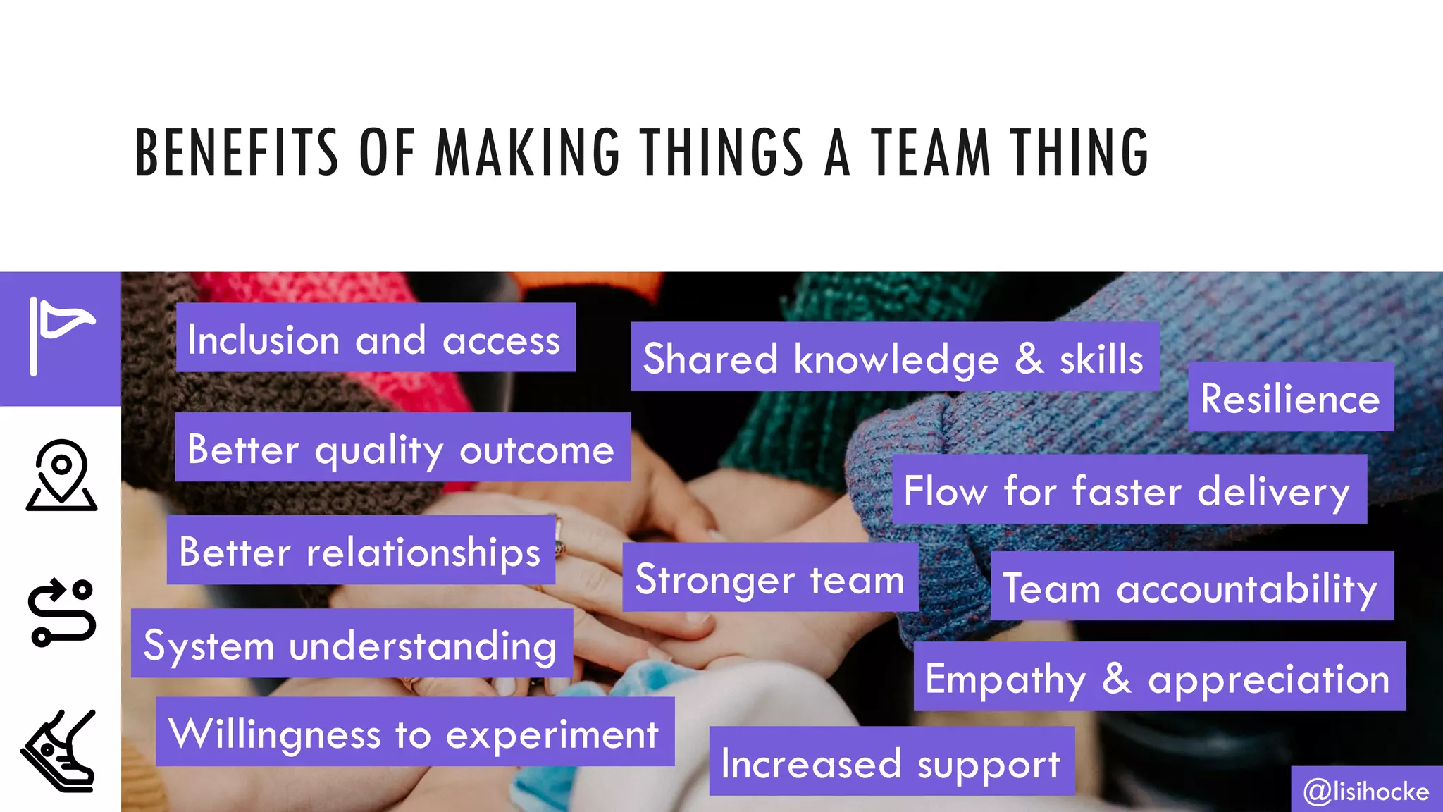 BENEFITS OF MAKING THINGS A TEAM THING
@lisihocke
Inclusion and access Shared knowledge & skills
Resilience
Flow for faster delivery
Team accountability
Empathy & appreciation
Increased support
Willingness to experiment
System understanding
Better quality outcome
Better relationships
Stronger team
 
