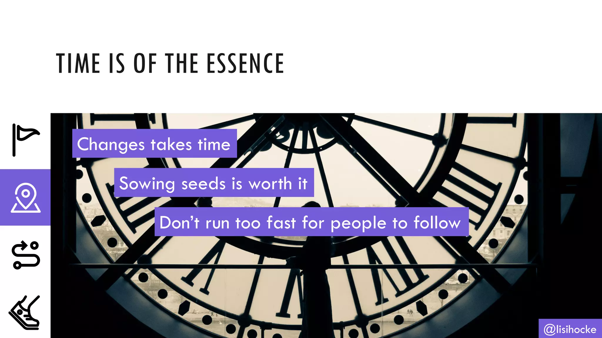 TIME IS OF THE ESSENCE
@lisihocke
Changes takes time
Sowing seeds is worth it
Don’t run too fast for people to follow
 